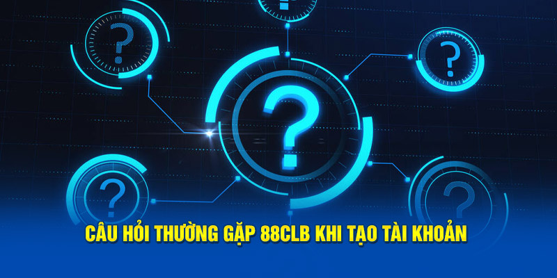 Câu hỏi thường gặp khi tạo tài khoản 88CLB