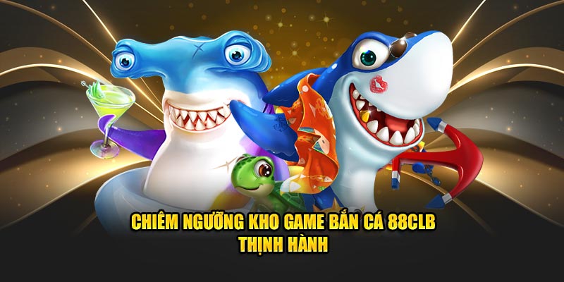 Chiêm ngưỡng kho game bắn cá 88CLB thịnh hành 